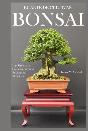 El Arte de Cultivar Bonsai: Una Guía para Comenzar a Crear Bellezas en Miniatura (Libros de Mulato Bonsai)
