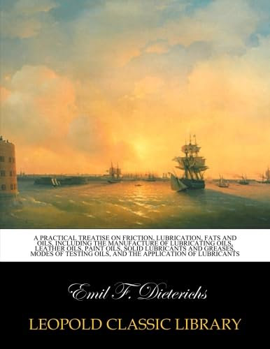 A practical treatise on friction, lubrication, fats and oils, including the manufacture of lubricating oils, leather oils, paint oils, solid ... oils, and the application of lubricants