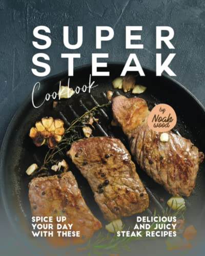 Super Steak Cookbook: Spice Up Your Day with These Delicious and Juicy Steak Recipes