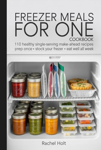 FREEZER MEALS FOR ONE COOKBOOK: 110 healthy single-serving make-ahead recipes prep once • stock your freezer • eat well all week