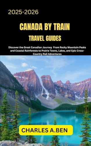 CANADA BY TRAIN TRAVEL GUIDES: Discover the Great Canadian Journey from Rocky Mountain Peaks and Coastal Rainforests to Prairie Towns, Lakes, and ... CANADA TRAVEL GUIDES FOR ALL PROVINCE)