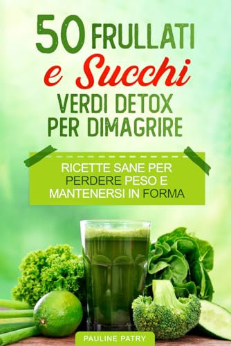 50 Frullati e Succhi Verdi Detox Per Dimagrire: Ricette Sane per Perdere Peso e Mantenersi in Forma