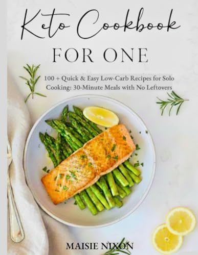 Keto Cookbook for One: 100+ Quick & Easy Low-Carb Recipes for Solo Cooking: 30-Minute Meals with No Leftovers