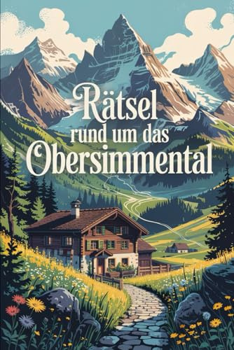Rätsel rund um das Obersimmental: Das perfekte Geschenk für Schweiz-Fans, Bergfreunde und Heimatliebhaber – spielerisch entdecken, lernen und staunen im Berner Oberland