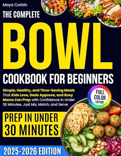 The Complete Bowl Cookbook for Beginners: Simple,Healthy,and Time-Saving Meals That Kids Love,Dads Approve, and Busy Moms Can Prep with Confidence in Under 30 Minutes. Just Mix,Match, and Serve