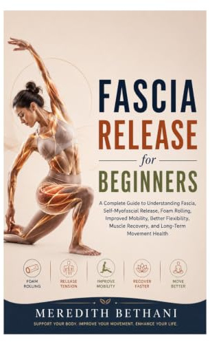 Fascia Release for Beginners: A Complete Guide to Understanding Fascia, Self-Myofascial Release, Foam Rolling, Improved Mobility, Better Flexibility, Muscle Recovery, and Long-Term Movement Health