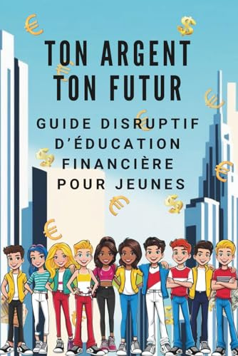 Ton Argent Ton Futur - Guide Disruptif d'Education Financière pour Jeunes: Apprends à gagner, investir et faire en sorte que l'argent travaille pour toi (sans attendre d'être adulte)