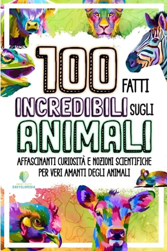 100 FATTI INCREDIBILI SUGLI ANIMALI: Affascinanti curiosità e nozioni scientifiche per veri amanti degli animali