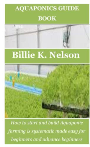 AQUAPONICS GUIDE BOOK: How to start and build Aquaponic farming is systematic made easy for beginners and advance beginners