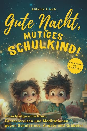 Gute Nacht, mutiges Schulkind!: Einschlafgeschichten, Fantasiereisen und Meditationen gegen Schulstress, Ängste und Grübelei. Für Schulkinder ab 6 Jahren.