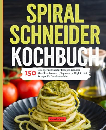 Spiralschneider Kochbuch: 150 tolle Spiralschneider Rezepte. Zoodles Klassiker, Low Carb, Vegane und High Protein Rezepte für Gemüsenudeln.