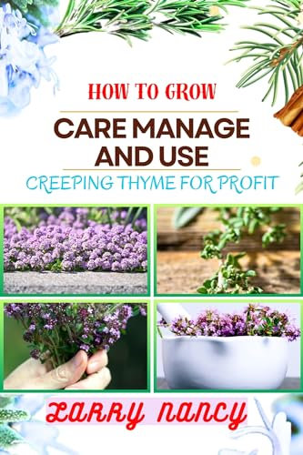 HOW TO GROW CARE MANAGE AND USE CREEPING THYME FOR PROFIT : Learn To Grow From Seed To Harvest Discover The Secrets Of Sowing, Nurturing, And Harvesting For A Successful And Delightful Thyme Garden.