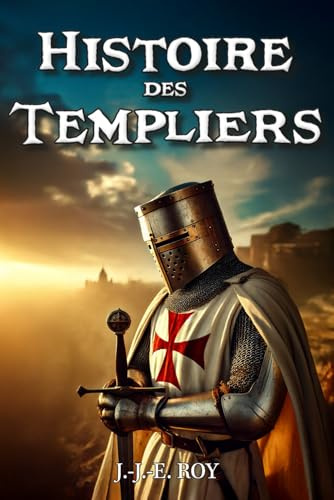 Histoire des Templiers: De la fondation glorieuse de l'ordre des Chevaliers du Christ et du Temple de Salomon à l'infâme bûcher