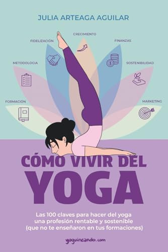 Cómo vivir del yoga: Las 100 claves para hacer del yoga una profesión rentable y sostenible (que no te enseñaron en tus formaciones)