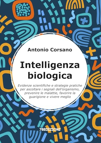 Intelligenza Biologica: Evidenze scientifiche e strategie pratiche per ascoltare i segnali dell’organismo, prevenire le malattie, favorire la guarigione e vivere meglio