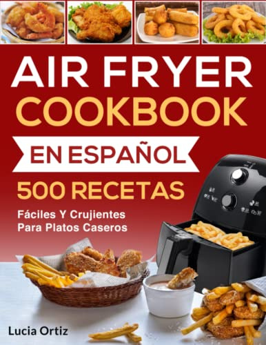 Air Fryer Cookbook En Español: 500 Recetas Fáciles Y Crujientes Para Platos Caseros (Air Fryer Recipes Libro Español)