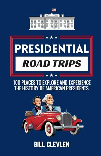 Presidential Road Trips: 100 Places To Explore And Experience The History of American Presidents