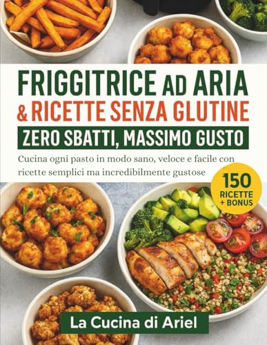 Friggitrice ad Aria & Ricette Senza Glutine Zero Sbatti, Massimo Gusto: Cucina ogni pasto in modo sano, veloce e facile con ricette semplici ma incredibilmente gustose