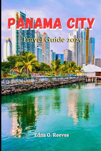 Panama City Travel Guide 2025: A Complete Travel Companion for Exploring the History Culture and Hidden Gems of Panama City