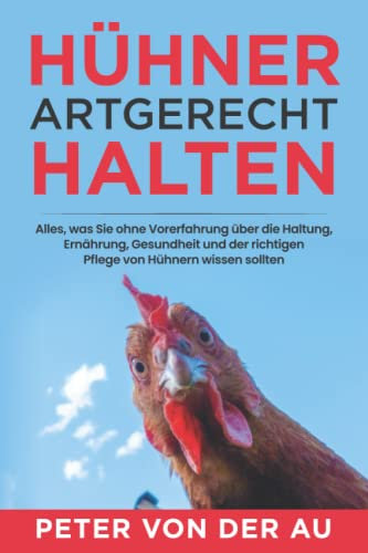 Hühner artgerecht halten: Alles, was Sie ohne Vorerfahrung über die Haltung, Ernährung, Gesundheit und der richtigen Pflege von Hühnern wissen sollten