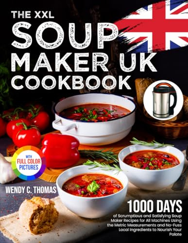The XXL Soup Maker UK Cookbook: 1000 Days of Scrumptious and Satisfying Soup Maker Recipes for All Machines Using the Metric Measurements and No-Fuss Local Ingredients｜Full Colour Edition