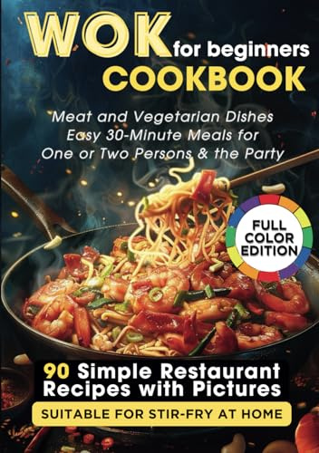 WOK Cookbook for Beginners: 90 Simple Restaurant Recipes with Pictures Suitable for Stir-Fry at Home. Meat and Vegetarian Dishes, Easy 30-Minute Meals for One or Two Persons & the Party