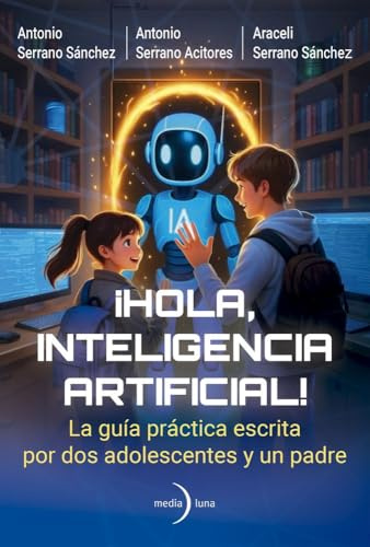 ¡Hola, Inteligencia Artificial!: La guía práctica escrita por dos adolescentes y un padre