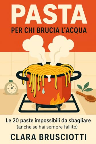 Pasta Per Chi Brucia L'acqua: Le 20 paste impossibili da sbagliare (anche se hai sempre fallito). Il metodo a prova di disastro per cucinare italiano senza terrorizzare i vicini