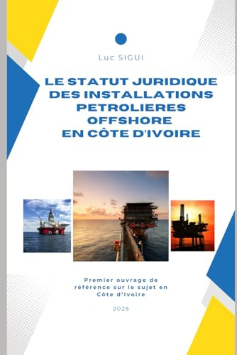 LE STATUT JURIDIQUE DES INSTALLATIONS PETROLIERES OFFSHORE EN COTE D'IVOIRE: Premier Ouvrage de Référence sur le sujet en Côte d'Ivoire