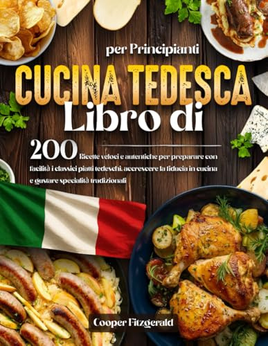 Libro di CUCINA TEDESCA per Principianti: 200 Ricette veloci e autentiche per preparare con facilità i classici piatti tedeschi. accrescere la fiducia in cucina e gustare specialità tradizionali
