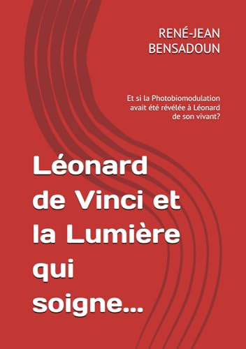 Léonard de Vinci et la Lumière qui soigne...: Et si la Photobiomodulation avait été révélée à Léonard de son vivant?