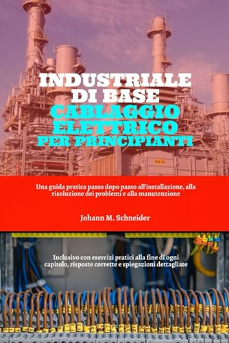 Industriale Di Base Cablaggio Elettrico Per Principianti: Una guida pratica passo dopo passo all'installazione, alla risoluzione dei problemi e alla manutenzione