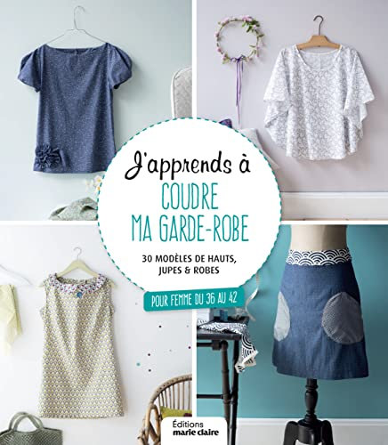 J'apprends à coudre ma garde-robe: 30 modèles de hauts, jupes et robes pour femme du 36 au 42