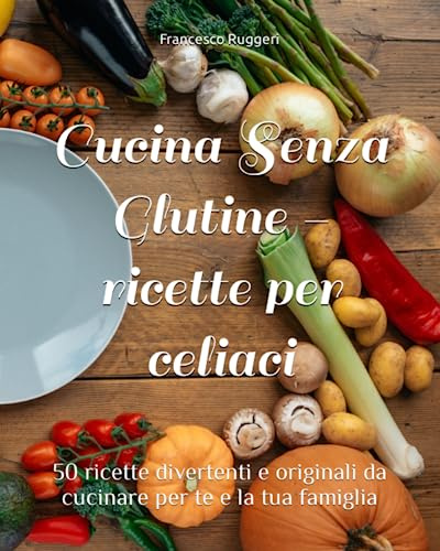 Cucina Senza Glutine - 50 ricette deliziose per celiaci, intolleranza al glutine, libro di ricette homemade, per principianti in cucina, per la ... glutine originali, per te e la tua famiglia