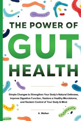 The Power of Gut Health: Simple Changes to Strengthen Your Body's Natural Defenses, Improve Digestive Function, Restore a Healthy Microbiome, and Reclaim Control of your Body & Mind