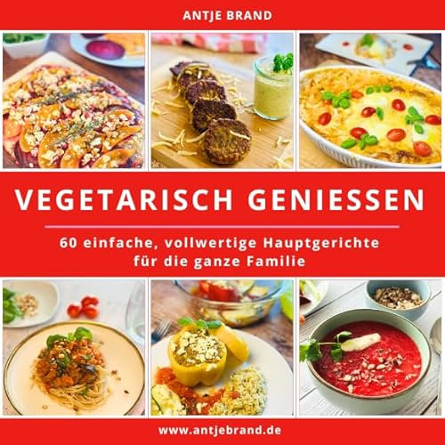 VEGETARISCH GENIESSEN: 60 einfache, vollwertige Hauptgerichte für die ganze Familie