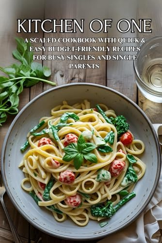 Kitchen of One: A Scaled Cookbook with Quick & Easy Budget-Friendly Recipes for Busy Singles and Single Parents