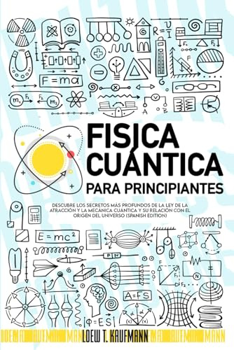 Fisica Cuántica para Principiantes: Descubre los Secretos más Profundos de la Ley de la Atracción y la Mecánica Cuántica y su relación con el Origen del Universo (SPANISH EDITION)