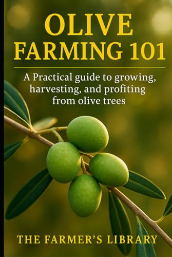 Olive Farming 101: A Practical Guide to Growing, Harvesting & Profiting from Olive Trees: Sustainable Cultivation, Organic Pest Control, Soil Health & Small Farm Business Strategies