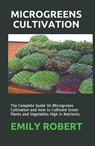 MICROGREENS CULTIVATION: The Complete Guide On Microgreens Cultivation and How to Cultivate Green Plants and Vegetables High in Nutrients.