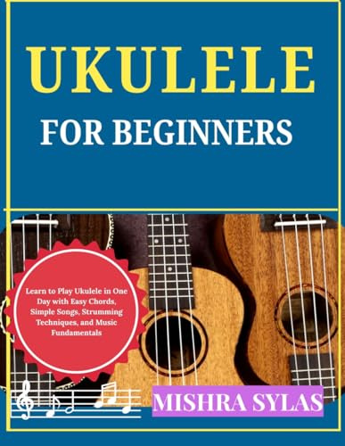 UKULELE FOR BEGINNERS: Learn to Play Ukulele in One Day with Easy Chords, Simple Songs, Strumming Techniques, and Music Fundamentals
