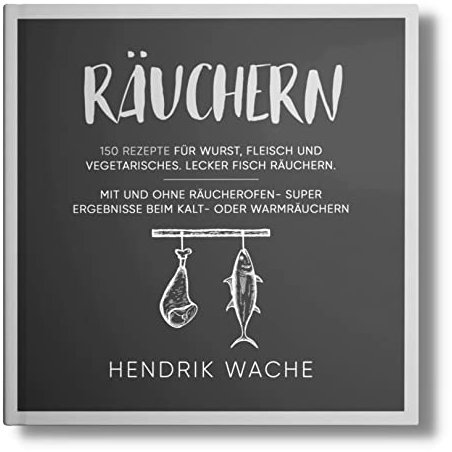 Räuchern: 150 Rezepte für Wurst, Fleisch und Vegetarisches. Lecker Fisch räuchern. Mit und ohne Räucherofen- Super Ergebnisse beim Kalt- oder Warmräuchern. (Räuchern Buch, Band 1)