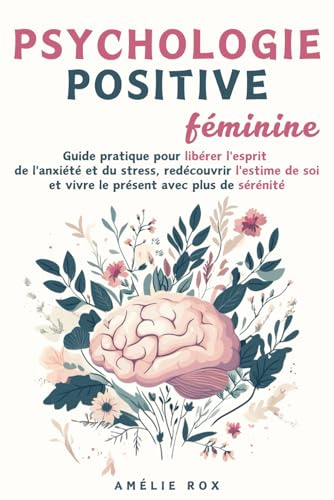 Psychologie Positive Féminine: Guide pratique pour libérer l'esprit de l'Anxiété et du Stress, redécouvrir l'estime de soi et vivre le présent avec plus de sérénité