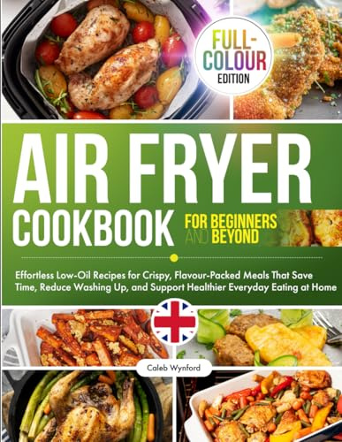 Air Fryer Cookbook: Effortless Low‑Oil Recipes for Crispy, Flavour‑Packed Meals That Save Time, Reduce Washing Up, and Support Healthier Everyday Eating at Home, Full‑Colour Edition
