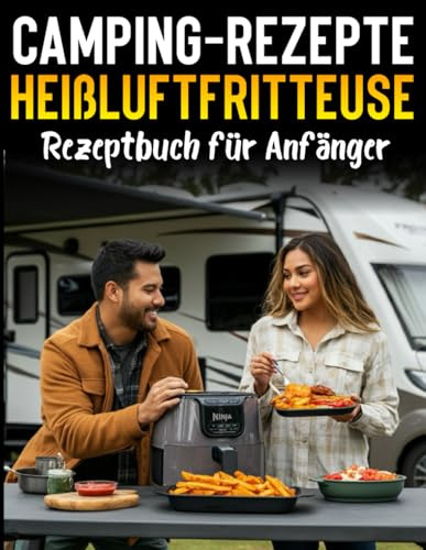 Camping-Rezepte Heißluftfritteuse Rezeptbuch für Anfänger: Gesund und lecker unterwegs, Campingrezepte für die Heißluftfritteuse, RVs, Inklusive Tipps & Tricks für den Start