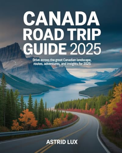 Canada Road Trip Guide 2025: Drive Across the Great Canadian Landscape, Routes, Adventures, and Insights for 2025