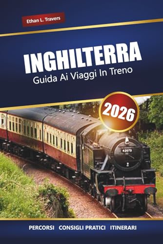 INGHILTERRA GUIDA AI VIAGGI IN TRENO 2026: Viaggi panoramici, itinerari, mappe, gite di un giorno e consigli pratici per esplorare il Regno Unito in treno