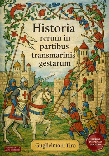 Historia Rerum in Partibus Transmarinis Gestarum: Edizione in Italiano di: La cronaca delle Crociate secondo Guglielmo di Tiro