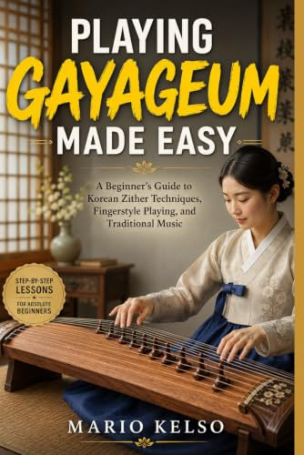PLAYING GAYAGEUM MADE EASY: A Beginner's Guide to Korean Zither Techniques, Fingerstyle Playing, and Traditional Music