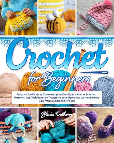 Crochet for Beginners: From Novice Knots to Show-stopping Creations | Master Stitches, Patterns, and Techniques to Transform Your Home and Wardrobe with Tips from a Seasoned Artisan